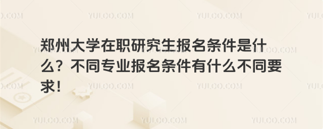 郑州大学在职研究生报名条件是什么？不同专业报名条件有什么不同要求！