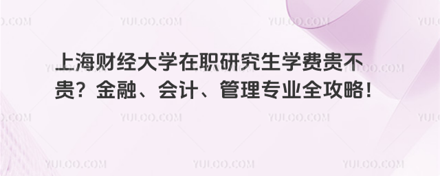 上海财经大学在职研究生学费贵不贵？金融、会计、管理专业全攻略！_693eac591d3527.31352942.jpg