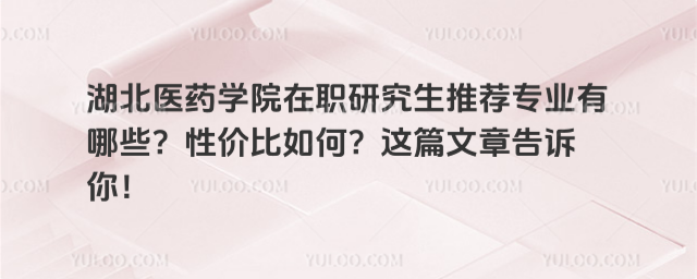 湖北医药学院在职研究生推荐专业有哪些?性价比如何?这篇文章告诉你!