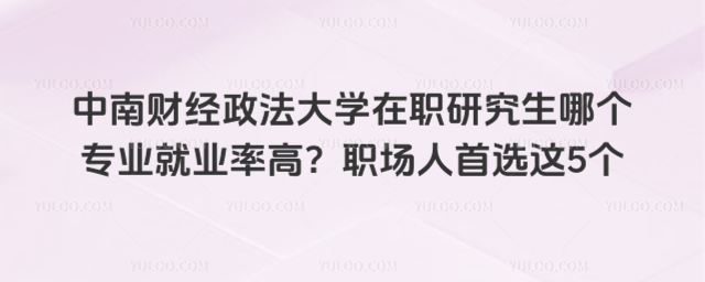 中南财经政法大学在职研究生哪个专业就业率高?职场人首选这5个