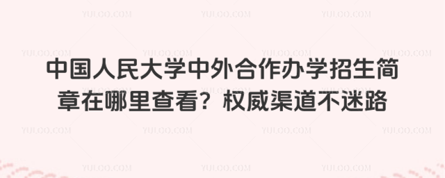 中国人民大学中外合作办学招生简章在哪里查看?权威渠道不迷路_693fc0f7be55a9.36056867.jpg