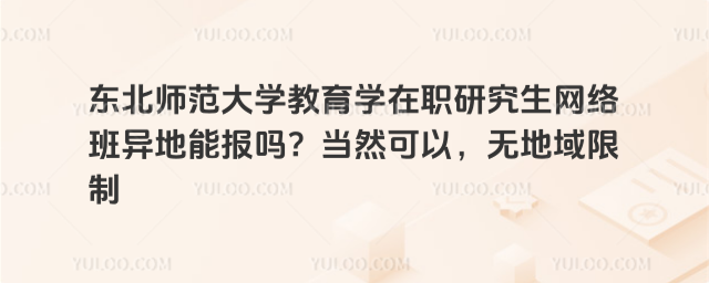 东北师范大学教育学在职研究生网络班异地能报吗?当然可以,无地域限制