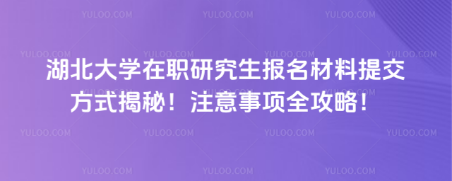 湖北大学在职研究生报名材料提交方式揭秘！注意事项全攻略！