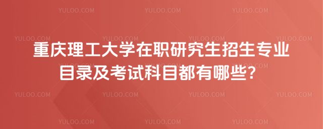 重庆理工大学在职研究生招生专业目录及考试科目都有哪些?