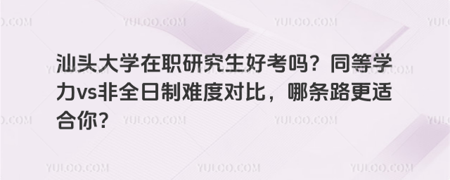 汕头大学在职研究生好考吗？同等学力vs非全日制难度对比，哪条路更适合你？