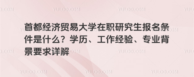 首都经济贸易大学在职研究生报名条件是什么？学历、工作经验、专业背景要求详解