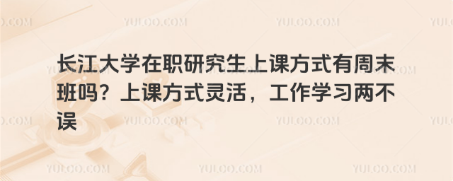 长江大学在职研究生上课方式有周末班吗?上课方式灵活,工作学习两不误