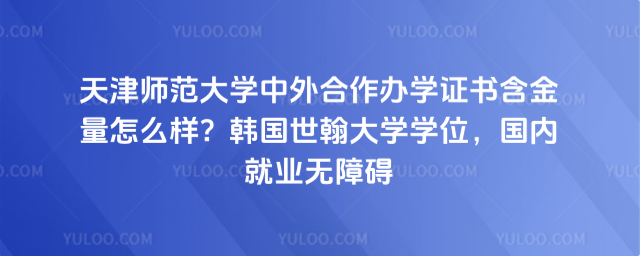 天津师范大学中外合作办学证书含金量怎么样？韩国世翰大学学位，国内就业无障碍