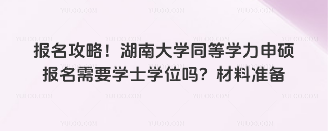 报名攻略！湖南大学同等学力申硕报名需要学士学位吗？材料准备