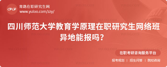 四川师范大学教育学原理在职研究生网络班异地能报吗？