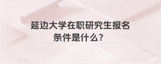 延边大学在职研究生报名条件是什么？