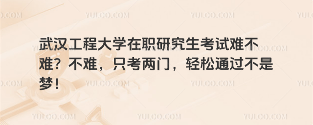 武汉工程大学在职研究生考试难不难？不难，只考两门，轻松通过不是梦！