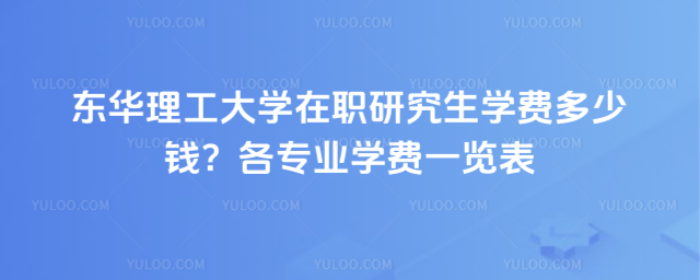 东华理工大学在职研究生学费多少钱?各专业学费一览表