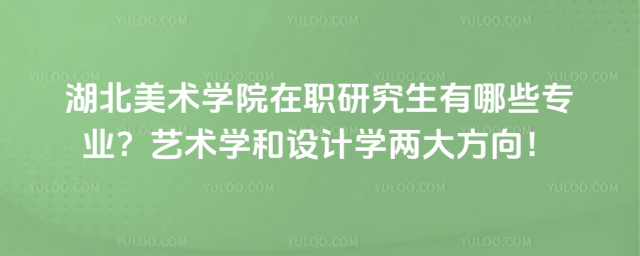 湖北美术学院在职研究生有哪些专业?艺术学和设计学两大方向!