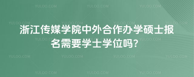 浙江传媒学院中外合作办学硕士报名需要学士学位吗？