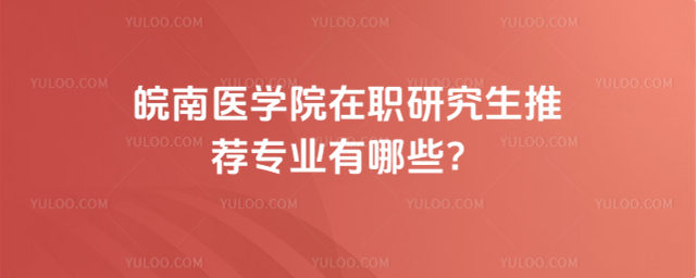 皖南医学院在职研究生推荐专业有哪些？