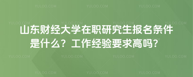 山东财经大学在职研究生报名条件是什么？工作经验要求高吗？