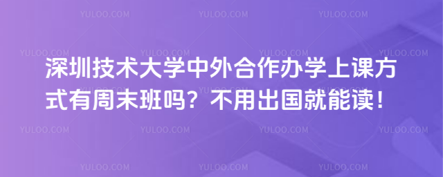 深圳技术大学中外合作办学上课方式有周末班吗？不用出国就能读！