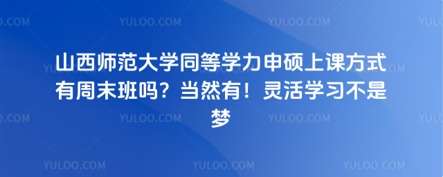 山西师范大学同等学力申硕上课方式有周末班吗？当然有！灵活学习不是梦