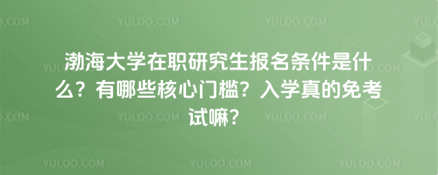 渤海大学在职研究生报名条件是什么？有哪些核心门槛？入学真的免考试嘛？