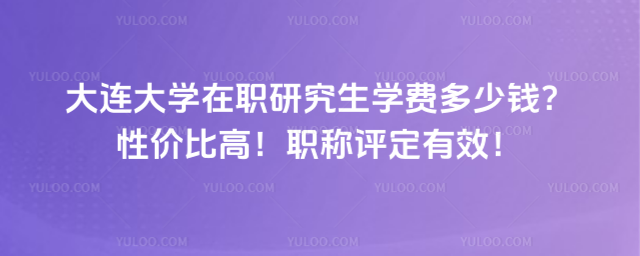 大连大学在职研究生学费多少钱？性价比高！职称评定有效！