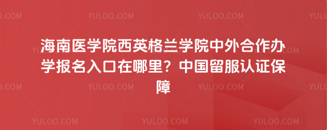 海南医学院西英格兰学院中外合作办学报名入口在哪里？中国留服认证保障