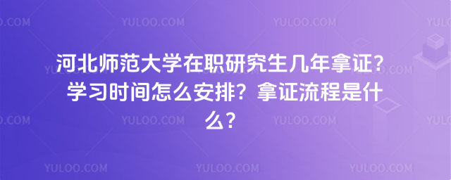 河北师范大学在职研究生几年拿证？学习时间怎么安排？拿证流程是什么？