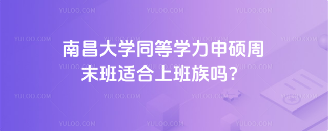 南昌大学同等学力申硕周末班适合上班族吗？