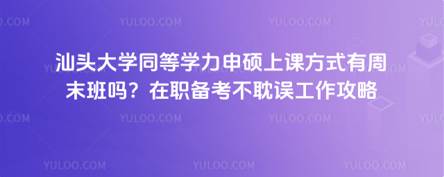 汕头大学同等学力申硕上课方式有周末班吗？在职备考不耽误工作攻略