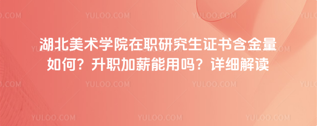 湖北美术学院在职研究生证书含金量如何？升职加薪能用吗？详细解读