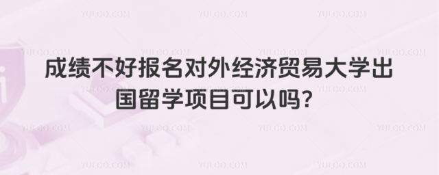 成绩不好报名对外经济贸易大学出国留学项目