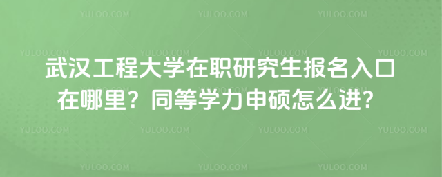武汉工程大学在职研究生报名入口在哪里？同等学力申硕怎么进？
