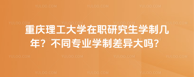 重庆理工大学在职研究生学制几年？不同专业学制差异大吗？