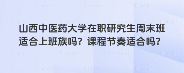 山西中医药大学在职研究生周末班适合上班族吗？课程节奏适合吗？