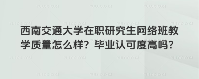 西南交通大学在职研究生网络班教学质量怎么样？毕业认可度高吗？_69538f1c6737b2.91938770.jpg