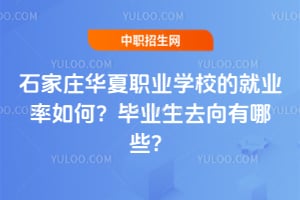 石家庄华夏职业学校的就业率如何？毕业生去向有哪些？