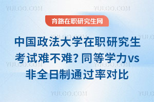 中国政法大学在职研究生考试难不难？同等学力vs非全日制通过率对比