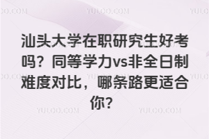 汕头大学在职研究生好考吗？同等学力vs非全日制难度对比，哪条路更适合你？