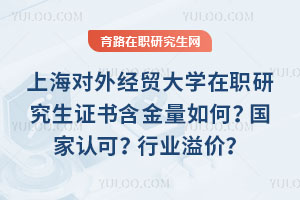 上海對外經貿大學在職研究生證書含金量如何？國家認可？行業溢價？
