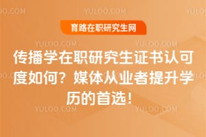 传播学在职研究生证书认可度如何?媒体从业者提升学历的首选!