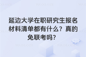 延邊大學在職研究生報名材料清單都有什么？真的免聯(lián)考嗎？