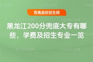 黑龙江200分兜底大专有哪些？学费及招生专业一览