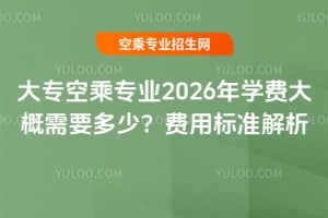 大專空乘專業2026年學費大概需要多少?費用標準解析