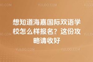 想知道海嘉国际双语学校怎么样报名？这份攻略请收好