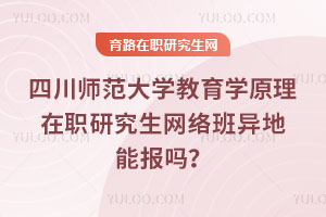 四川师范大学教育学原理在职研究生网络班异地能报吗？