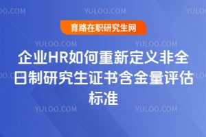 企业HR如何重新定义非全日制研究生证书含金量评估标准
