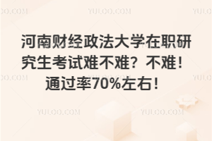 河南财经政法大学在职研究生考试难不难？不难！通过率70%左右！