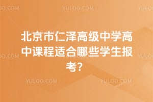 北京市仁泽高级中学高中课程适合哪些学生报考？
