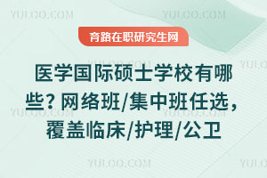 医学国际硕士学校有哪些？网络班/集中班任选，覆盖临床/护理/公卫