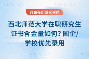 西北師范大學(xué)在職研究生證書含金量如何？國企/學(xué)校優(yōu)先錄用，薪資漲30%